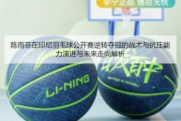陈雨菲在印尼羽毛球公开赛逆转夺冠的战术与抗压能力演进与未来走向解析