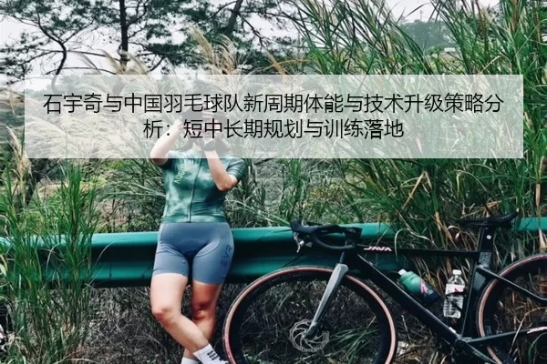 石宇奇与中国羽毛球队新周期体能与技术升级策略分析：短中长期规划与训练落地